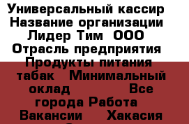 Универсальный кассир › Название организации ­ Лидер Тим, ООО › Отрасль предприятия ­ Продукты питания, табак › Минимальный оклад ­ 20 000 - Все города Работа » Вакансии   . Хакасия респ.,Саяногорск г.